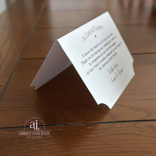 In Lieu of Favors Charity Donation Cards, If you choose to donate to your favorite charity are perfect for your wedding. Our charity donation cards are tent style that will stand up at your guests place setting.